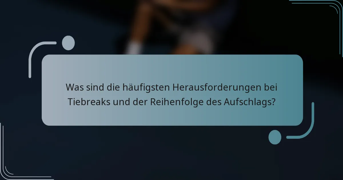 Was sind die häufigsten Herausforderungen bei Tiebreaks und der Reihenfolge des Aufschlags?
